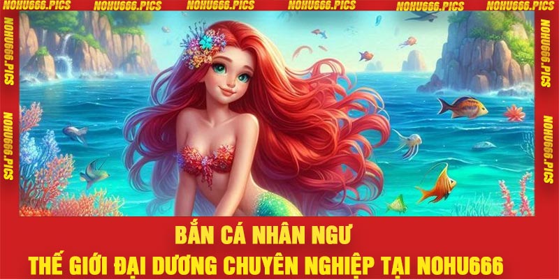 Bắn Cá Nhân Ngư – Thế Giới Đại Dương Chuyên Nghiệp Tại Nohu666