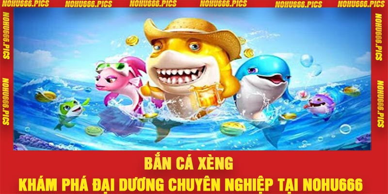 Bắn Cá Xèng – Khám Phá Đại Dương Chuyên Nghiệp Tại Nohu666