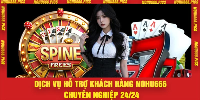 Dịch vụ hỗ trợ khách hàng Nohu666 chuyên nghiệp 24/24