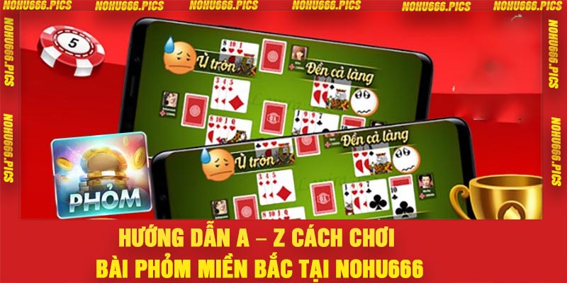 Hướng dẫn a – z cách chơi bài phỏm miền Bắc tại Nohu666