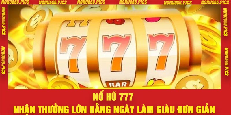 Nổ Hũ 777 – Nhận Thưởng Lớn Hằng Ngày Làm Giàu Đơn Giản