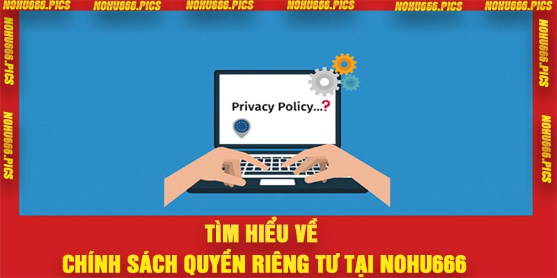 Tìm hiểu về chính sách quyền riêng tư tại Nohu666

