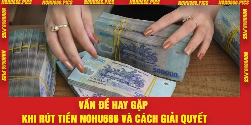Vấn đề hay gặp khi rút tiền Nohu666 và cách giải quyết